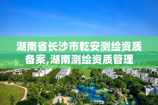 湖南省長沙市乾安測繪資質備案,湖南測繪資質管理