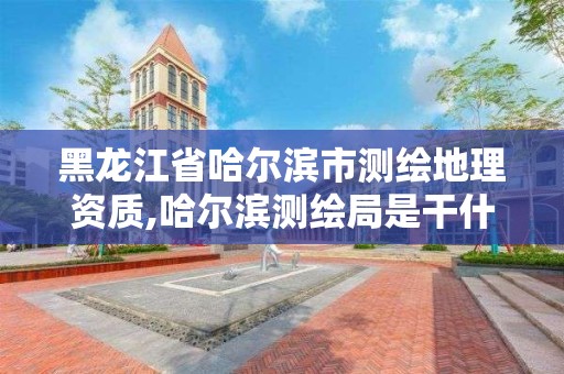 黑龍江省哈爾濱市測繪地理資質,哈爾濱測繪局是干什么的