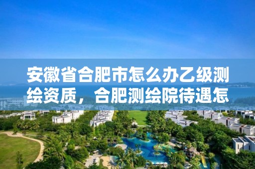 安徽省合肥市怎么辦乙級測繪資質(zhì)，合肥測繪院待遇怎么樣