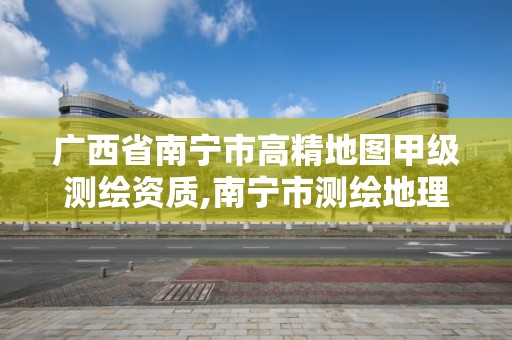 廣西省南寧市高精地圖甲級測繪資質,南寧市測繪地理空間大數據中心。