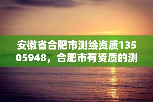 安徽省合肥市測繪資質13505948，合肥市有資質的測繪公司