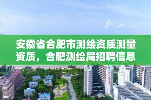 安徽省合肥市測繪資質測量資質，合肥測繪局招聘信息