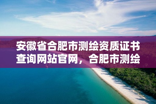 安徽省合肥市測繪資質證書查詢網站官網，合肥市測繪設計研究院官網