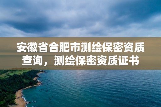 安徽省合肥市測繪保密資質查詢，測繪保密資質證書