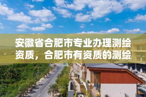 安徽省合肥市專業辦理測繪資質，合肥市有資質的測繪公司