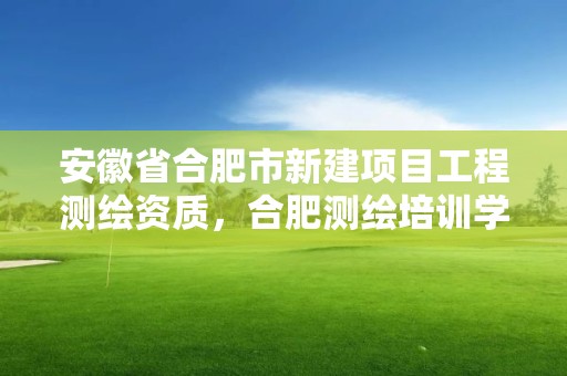 安徽省合肥市新建項目工程測繪資質，合肥測繪培訓學校