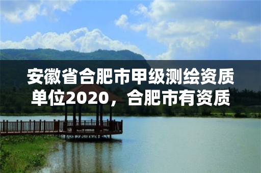 安徽省合肥市甲級測繪資質單位2020，合肥市有資質的測繪公司