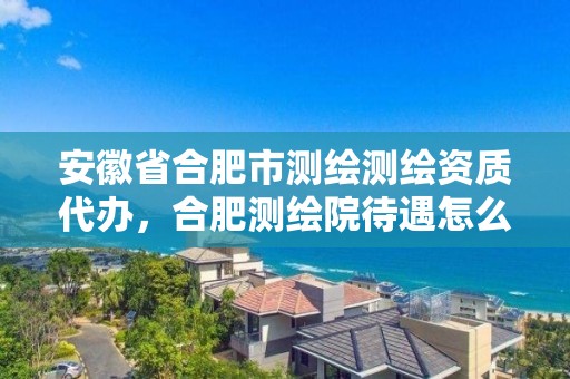 安徽省合肥市測繪測繪資質(zhì)代辦，合肥測繪院待遇怎么樣