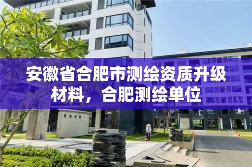 安徽省合肥市測繪資質升級材料，合肥測繪單位