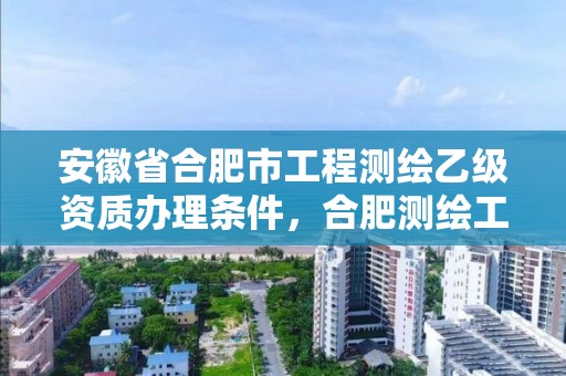 安徽省合肥市工程測繪乙級資質辦理條件，合肥測繪工程師