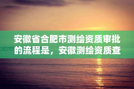 安徽省合肥市測繪資質審批的流程是，安徽測繪資質查詢系統