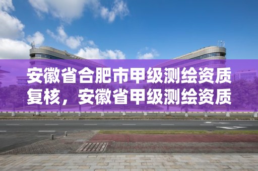 安徽省合肥市甲級測繪資質復核，安徽省甲級測繪資質單位