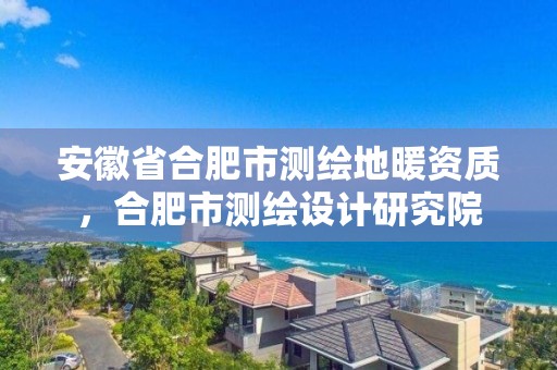 安徽省合肥市測繪地暖資質，合肥市測繪設計研究院