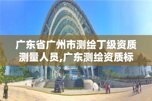 廣東省廣州市測繪丁級資質測量人員,廣東測繪資質標準