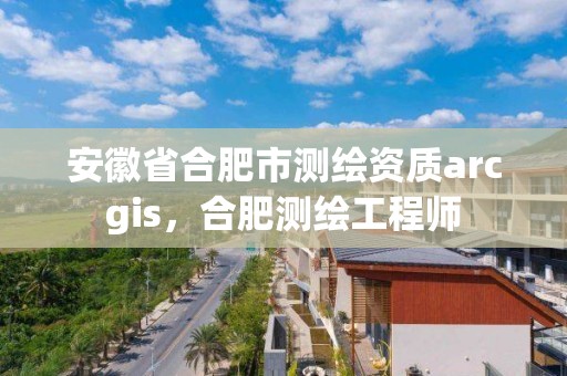 安徽省合肥市測(cè)繪資質(zhì)arcgis，合肥測(cè)繪工程師