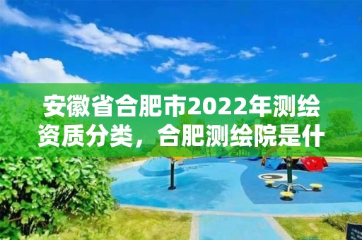 安徽省合肥市2022年測(cè)繪資質(zhì)分類(lèi)，合肥測(cè)繪院是什么單位