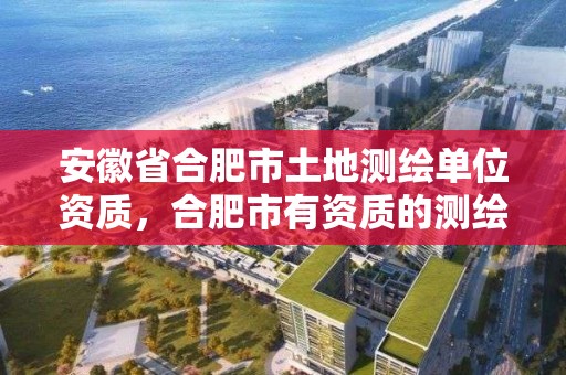 安徽省合肥市土地測繪單位資質，合肥市有資質的測繪公司