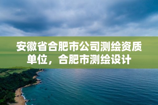 安徽省合肥市公司測繪資質單位，合肥市測繪設計