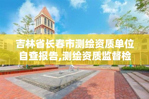 吉林省長春市測繪資質單位自查報告,測繪資質監督檢查辦法。