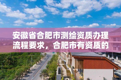 安徽省合肥市測繪資質辦理流程要求，合肥市有資質的測繪公司