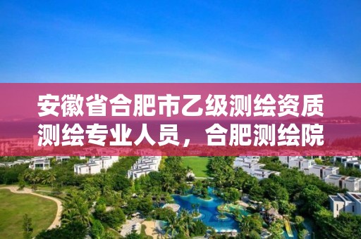 安徽省合肥市乙級測繪資質測繪專業人員，合肥測繪院招聘