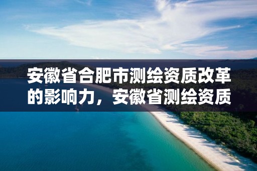 安徽省合肥市測繪資質改革的影響力，安徽省測繪資質延期公告