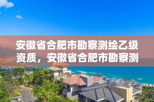 安徽省合肥市勘察測繪乙級資質，安徽省合肥市勘察測繪乙級資質企業名單