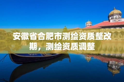 安徽省合肥市測繪資質整改期，測繪資質調整