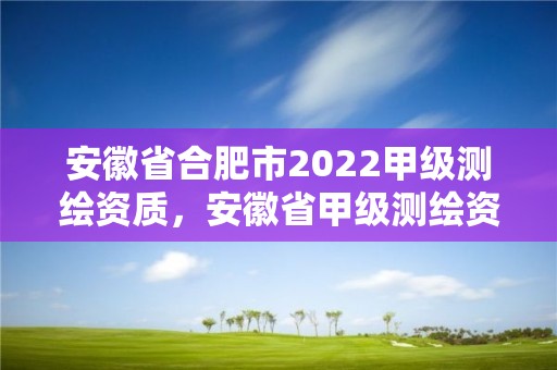 安徽省合肥市2022甲級測繪資質(zhì)，安徽省甲級測繪資質(zhì)單位