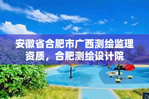 安徽省合肥市廣西測繪監(jiān)理資質(zhì)，合肥測繪設(shè)計院