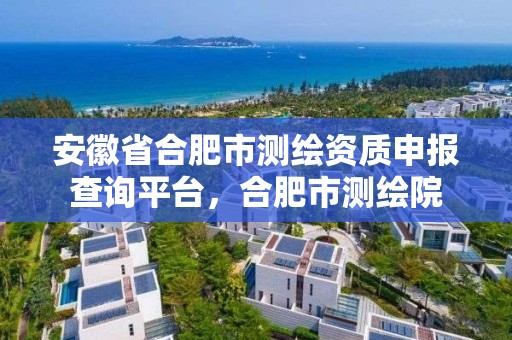 安徽省合肥市測繪資質申報查詢平臺，合肥市測繪院