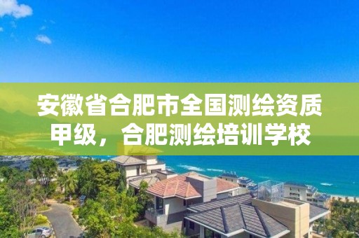 安徽省合肥市全國測繪資質(zhì)甲級，合肥測繪培訓學校