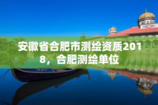 安徽省合肥市測(cè)繪資質(zhì)2018，合肥測(cè)繪單位