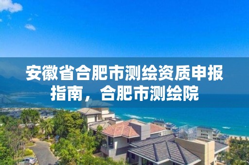 安徽省合肥市測繪資質申報指南，合肥市測繪院