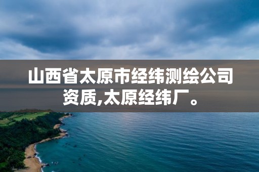 山西省太原市經緯測繪公司資質,太原經緯廠。