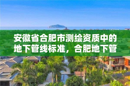 安徽省合肥市測繪資質(zhì)中的地下管線標(biāo)準(zhǔn)，合肥地下管線建設(shè)辦公室