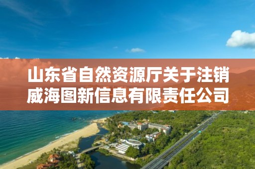 山東省自然資源廳關于注銷威海圖新信息有限責任公司等單位測繪資質的公告