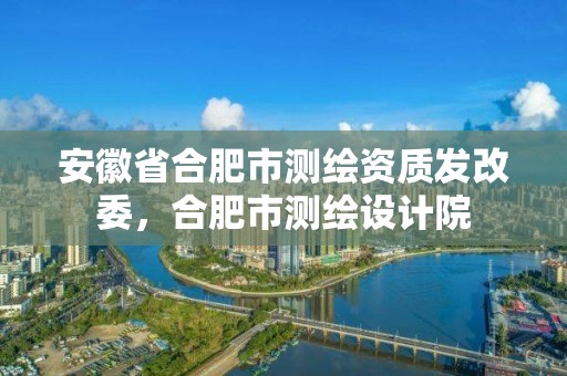 安徽省合肥市測(cè)繪資質(zhì)發(fā)改委，合肥市測(cè)繪設(shè)計(jì)院