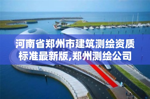 河南省鄭州市建筑測繪資質標準最新版,鄭州測繪公司有哪些是正規的。