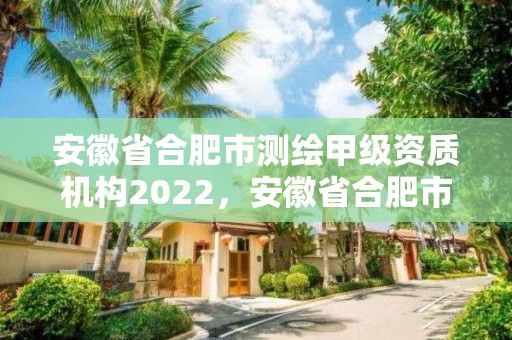 安徽省合肥市測繪甲級資質機構2022，安徽省合肥市測繪甲級資質機構2022年公告