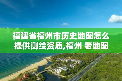 福建省福州市歷史地圖怎么提供測(cè)繪資質(zhì),福州 老地圖。