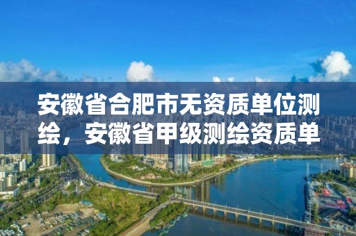 安徽省合肥市無資質單位測繪，安徽省甲級測繪資質單位