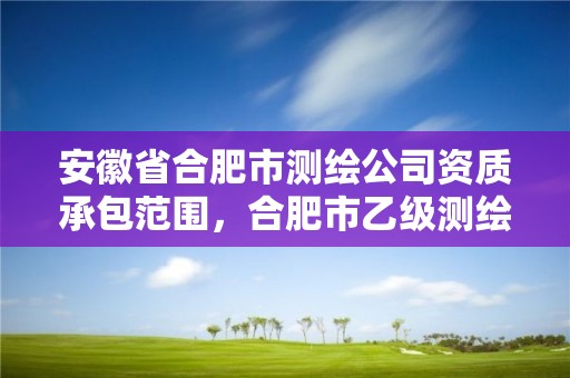 安徽省合肥市測繪公司資質(zhì)承包范圍，合肥市乙級測繪公司