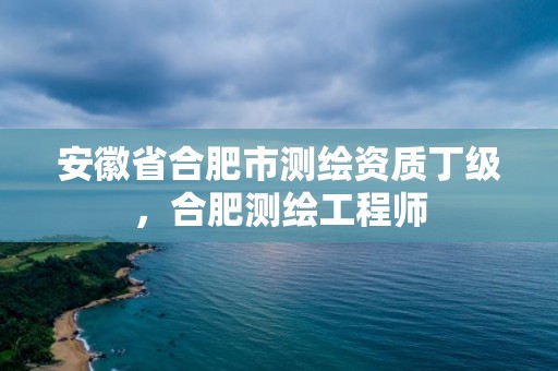 安徽省合肥市測繪資質丁級，合肥測繪工程師