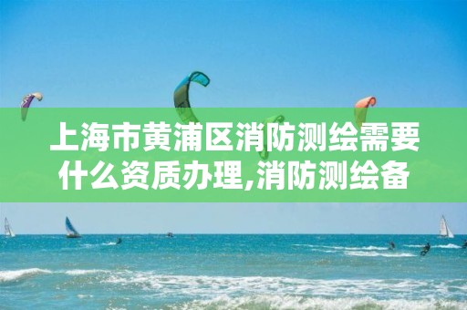 上海市黃浦區消防測繪需要什么資質辦理,消防測繪備案在哪個部門。