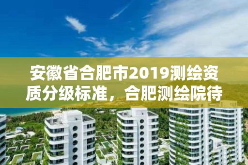 安徽省合肥市2019測繪資質(zhì)分級標(biāo)準(zhǔn)，合肥測繪院待遇怎么樣