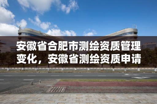 安徽省合肥市測繪資質管理變化，安徽省測繪資質申請