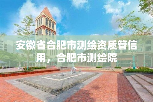 安徽省合肥市測繪資質管信用，合肥市測繪院