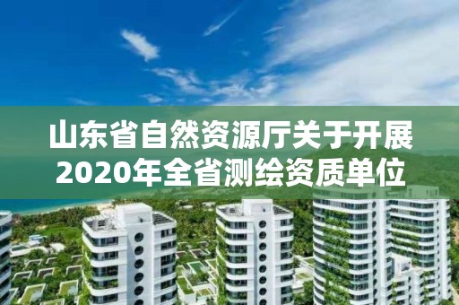 山東省自然資源廳關于開展2020年全省測繪資質單位監督檢查工作的通知