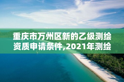 重慶市萬州區新的乙級測繪資質申請條件,2021年測繪乙級資質。